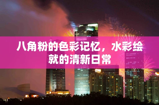 八角粉的色彩记忆，水彩绘就的清新日常