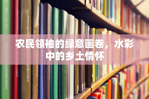 农民领袖的绿意画卷，水彩中的乡土情怀