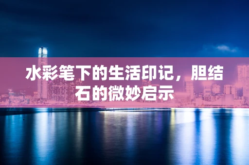 水彩笔下的生活印记，胆结石的微妙启示