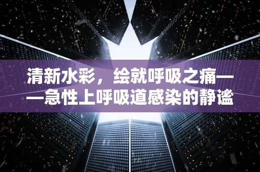 清新水彩，绘就呼吸之痛——急性上呼吸道感染的静谧篇章