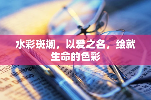 水彩斑斓，以爱之名，绘就生命的色彩