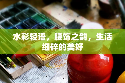 水彩轻语，腰饰之韵，生活细碎的美好