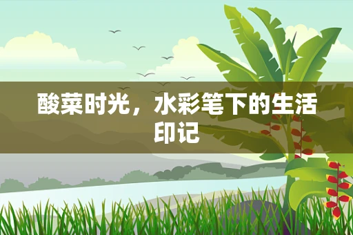 酸菜时光，水彩笔下的生活印记
