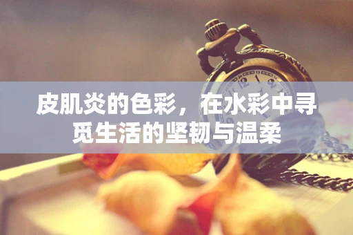 皮肌炎的色彩，在水彩中寻觅生活的坚韧与温柔