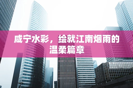 咸宁水彩，绘就江南烟雨的温柔篇章