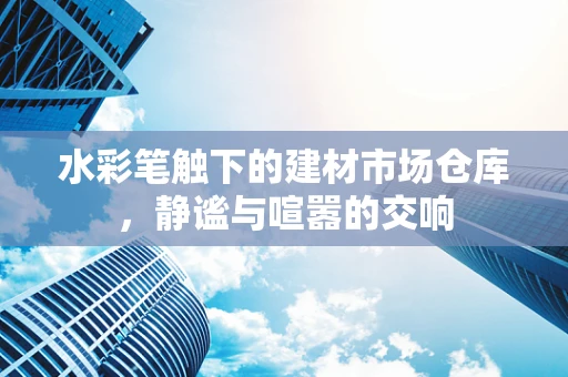 水彩笔触下的建材市场仓库，静谧与喧嚣的交响