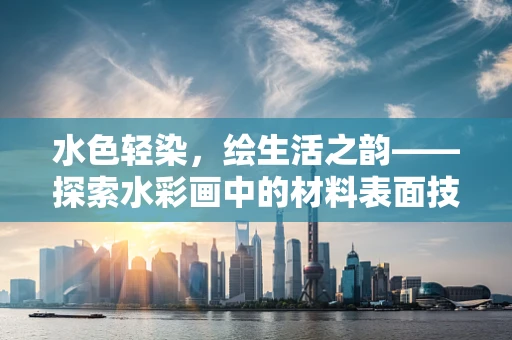 水色轻染，绘生活之韵——探索水彩画中的材料表面技术