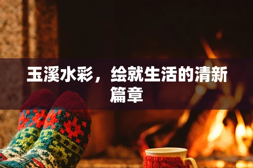 玉溪水彩，绘就生活的清新篇章