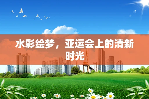 水彩绘梦，亚运会上的清新时光