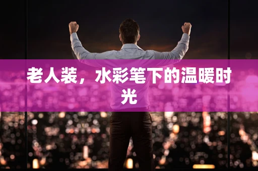 老人装，水彩笔下的温暖时光