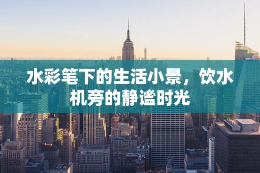 水彩笔下的生活小景，饮水机旁的静谧时光