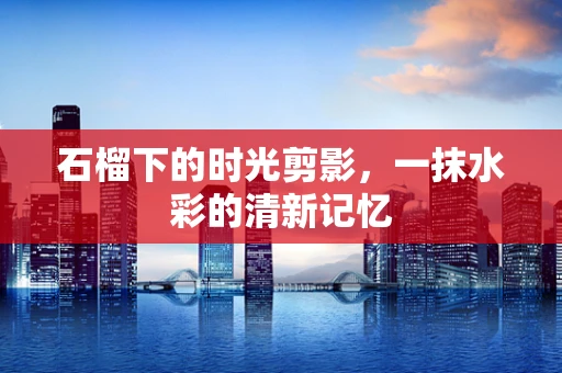 石榴下的时光剪影，一抹水彩的清新记忆