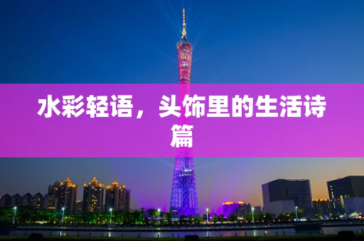 水彩轻语，头饰里的生活诗篇