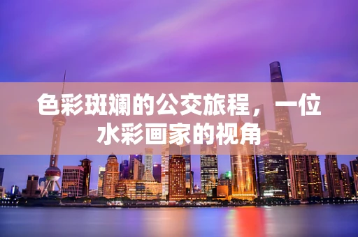 色彩斑斓的公交旅程，一位水彩画家的视角