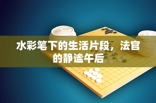 水彩笔下的生活片段，法官的静谧午后