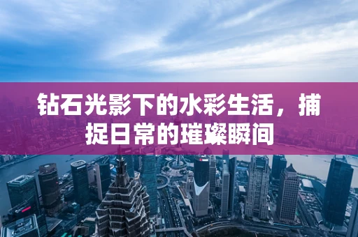 钻石光影下的水彩生活，捕捉日常的璀璨瞬间
