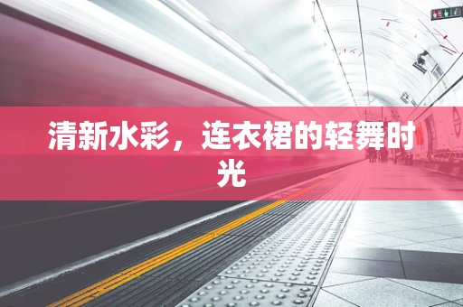 清新水彩，连衣裙的轻舞时光