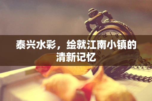 泰兴水彩，绘就江南小镇的清新记忆