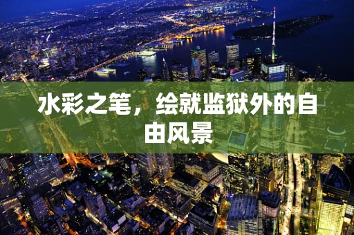 水彩之笔，绘就监狱外的自由风景