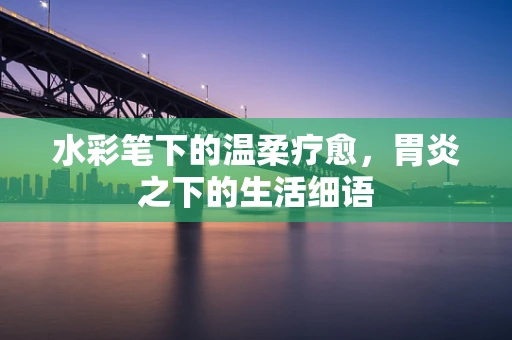 水彩笔下的温柔疗愈，胃炎之下的生活细语