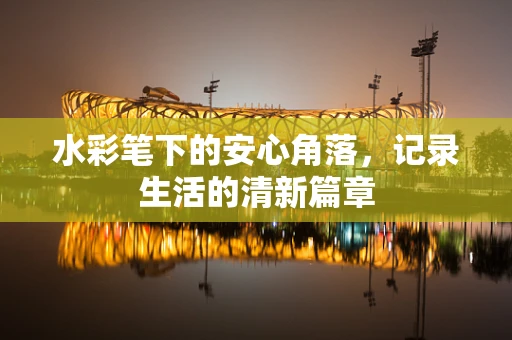 水彩笔下的安心角落，记录生活的清新篇章