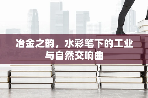 冶金之韵，水彩笔下的工业与自然交响曲
