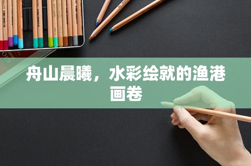 舟山晨曦，水彩绘就的渔港画卷