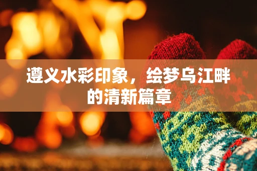遵义水彩印象，绘梦乌江畔的清新篇章