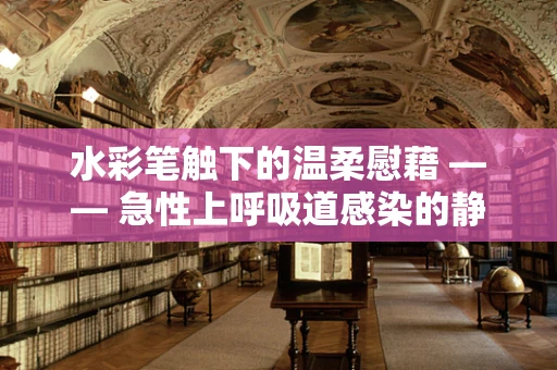 水彩笔触下的温柔慰藉 —— 急性上呼吸道感染的静谧时光