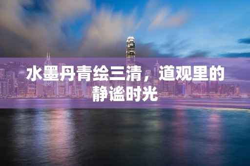 水墨丹青绘三清，道观里的静谧时光