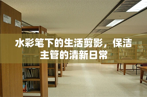 水彩笔下的生活剪影，保洁主管的清新日常