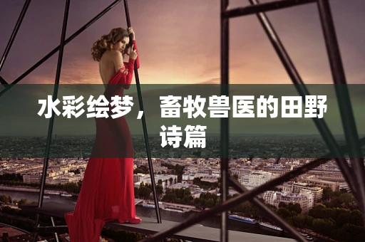 水彩绘梦，畜牧兽医的田野诗篇