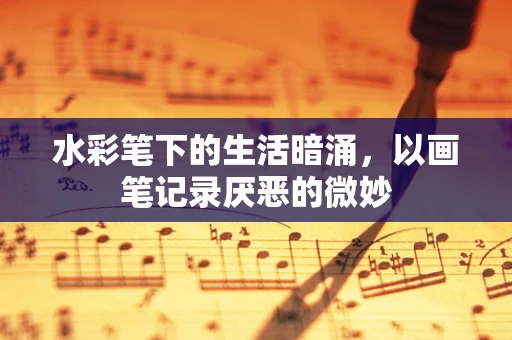 水彩笔下的生活暗涌，以画笔记录厌恶的微妙
