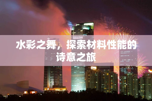 水彩之舞，探索材料性能的诗意之旅