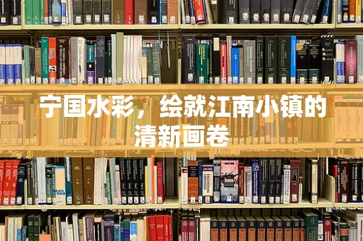 宁国水彩，绘就江南小镇的清新画卷
