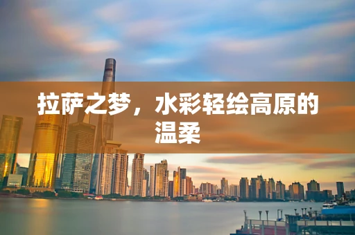 拉萨之梦，水彩轻绘高原的温柔