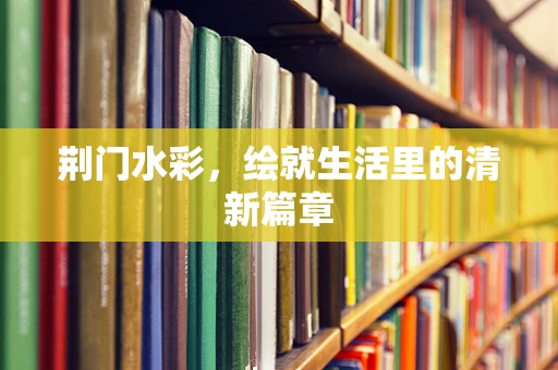 荆门水彩，绘就生活里的清新篇章