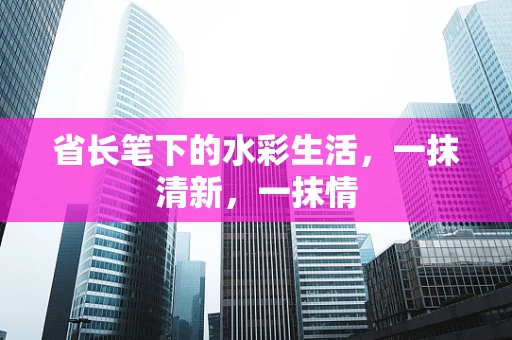 省长笔下的水彩生活，一抹清新，一抹情