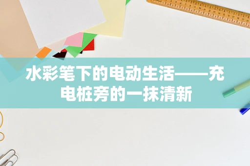 水彩笔下的电动生活——充电桩旁的一抹清新