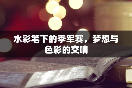 水彩笔下的季军赛，梦想与色彩的交响