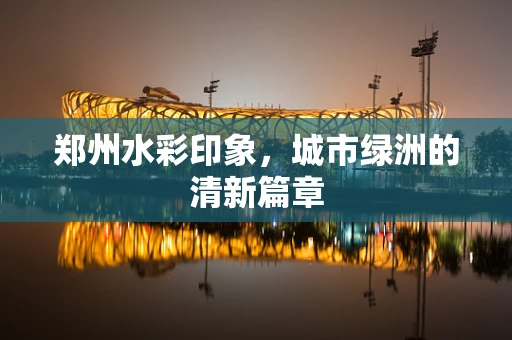 郑州水彩印象，城市绿洲的清新篇章