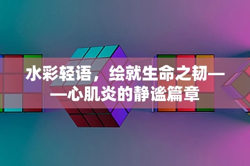 水彩轻语，绘就生命之韧——心肌炎的静谧篇章