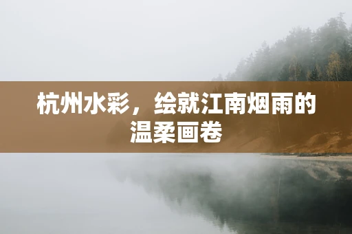 杭州水彩，绘就江南烟雨的温柔画卷