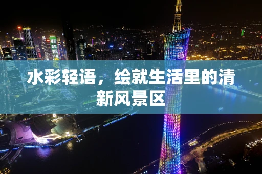 水彩轻语，绘就生活里的清新风景区