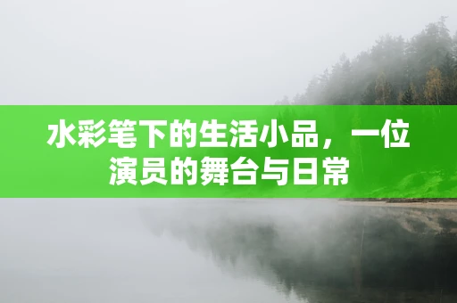 水彩笔下的生活小品，一位演员的舞台与日常
