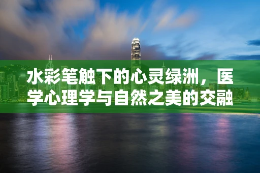 水彩笔触下的心灵绿洲，医学心理学与自然之美的交融