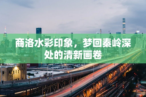 商洛水彩印象，梦回秦岭深处的清新画卷