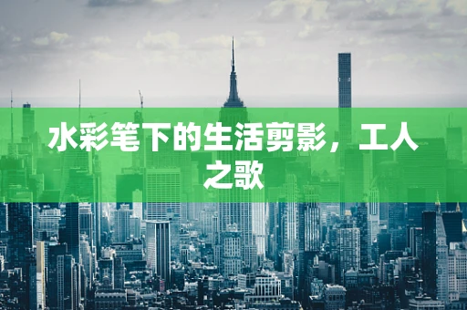 水彩笔下的生活剪影，工人之歌