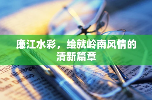 廉江水彩，绘就岭南风情的清新篇章