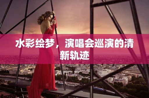 水彩绘梦，演唱会巡演的清新轨迹